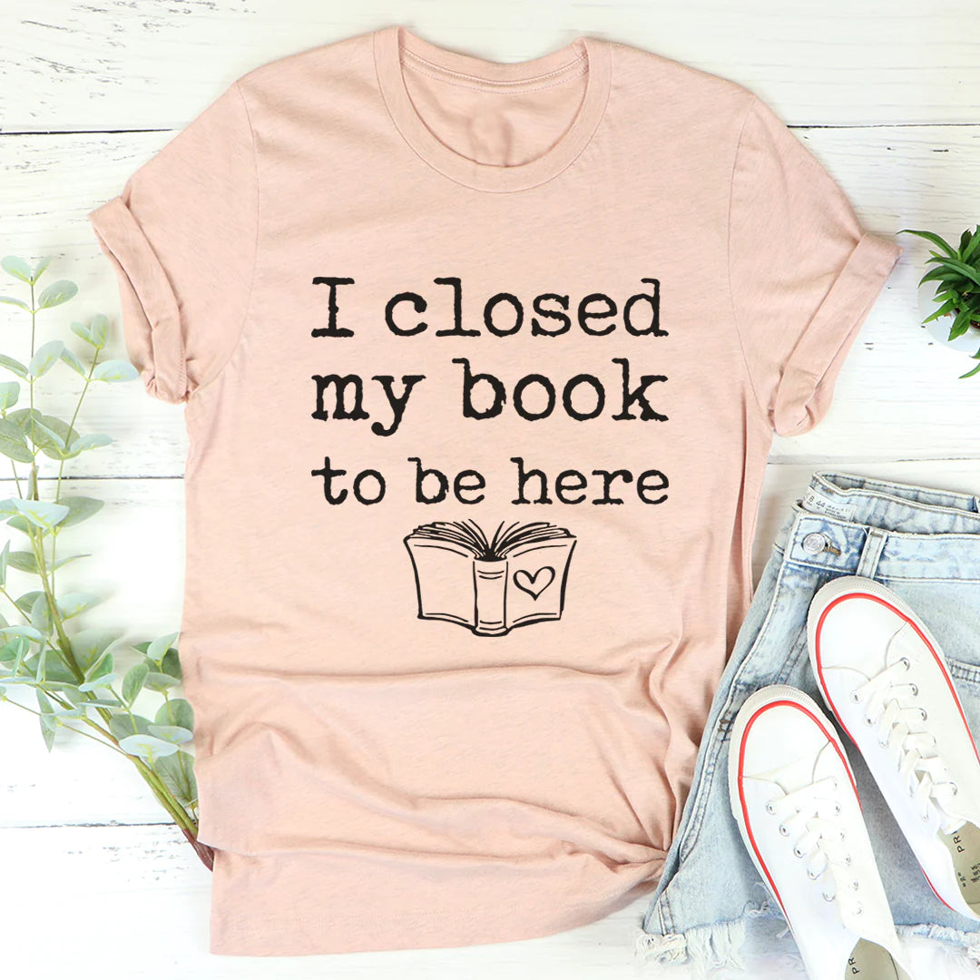 I Closed My Book to Be Here T-Shirt