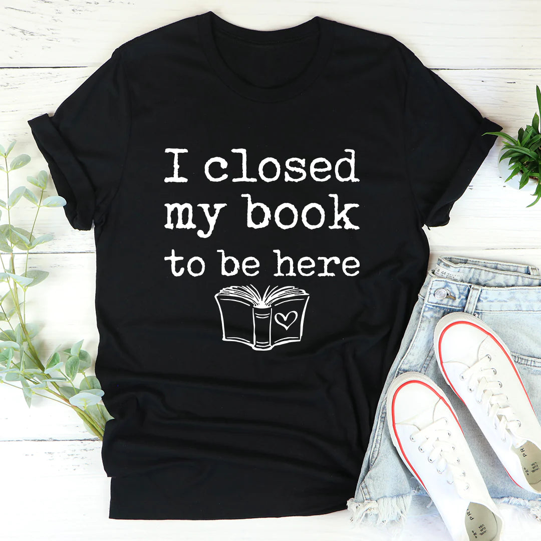 I Closed My Book to Be Here T-Shirt