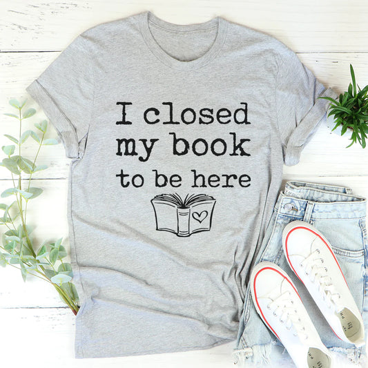 I Closed My Book to Be Here T-Shirt